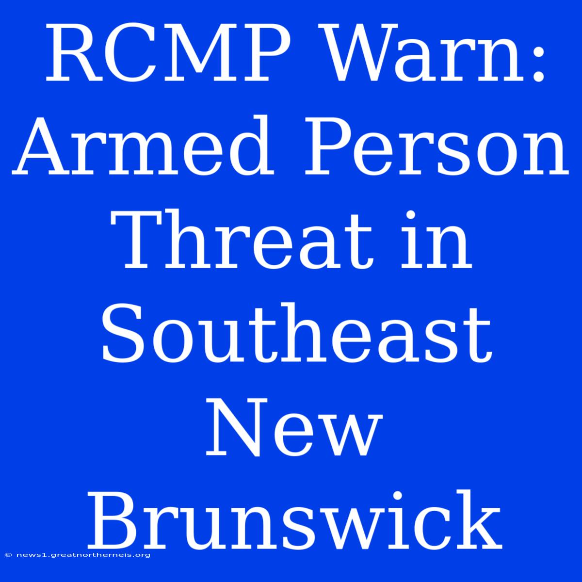 RCMP Warn: Armed Person Threat In Southeast New Brunswick