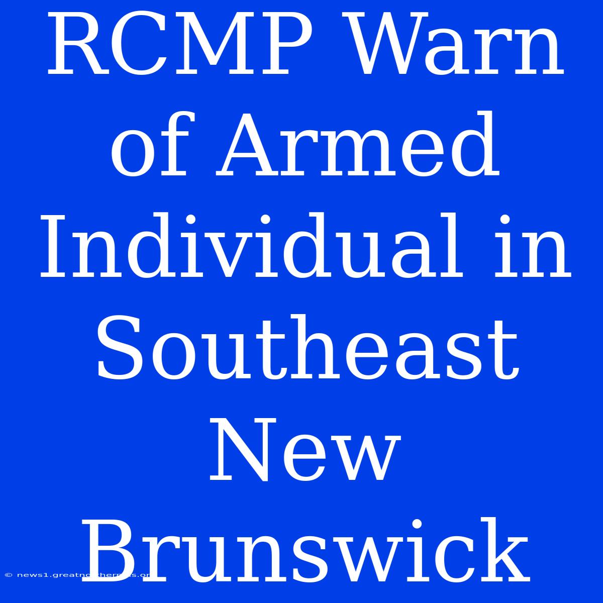 RCMP Warn Of Armed Individual In Southeast New Brunswick