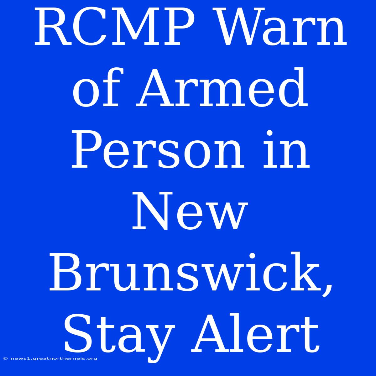 RCMP Warn Of Armed Person In New Brunswick, Stay Alert