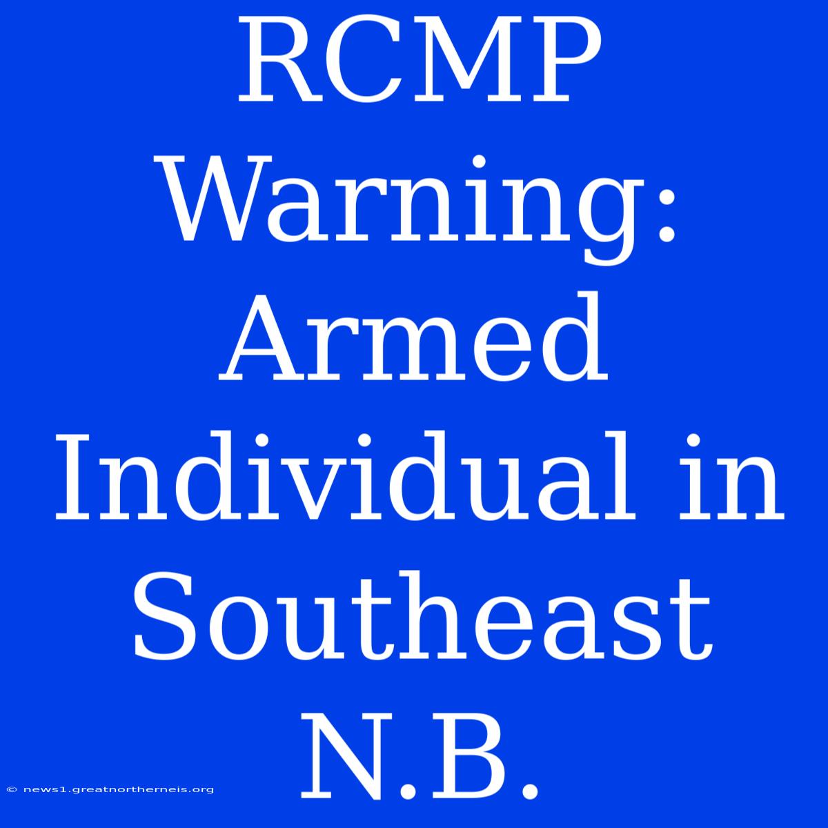 RCMP Warning: Armed Individual In Southeast N.B.