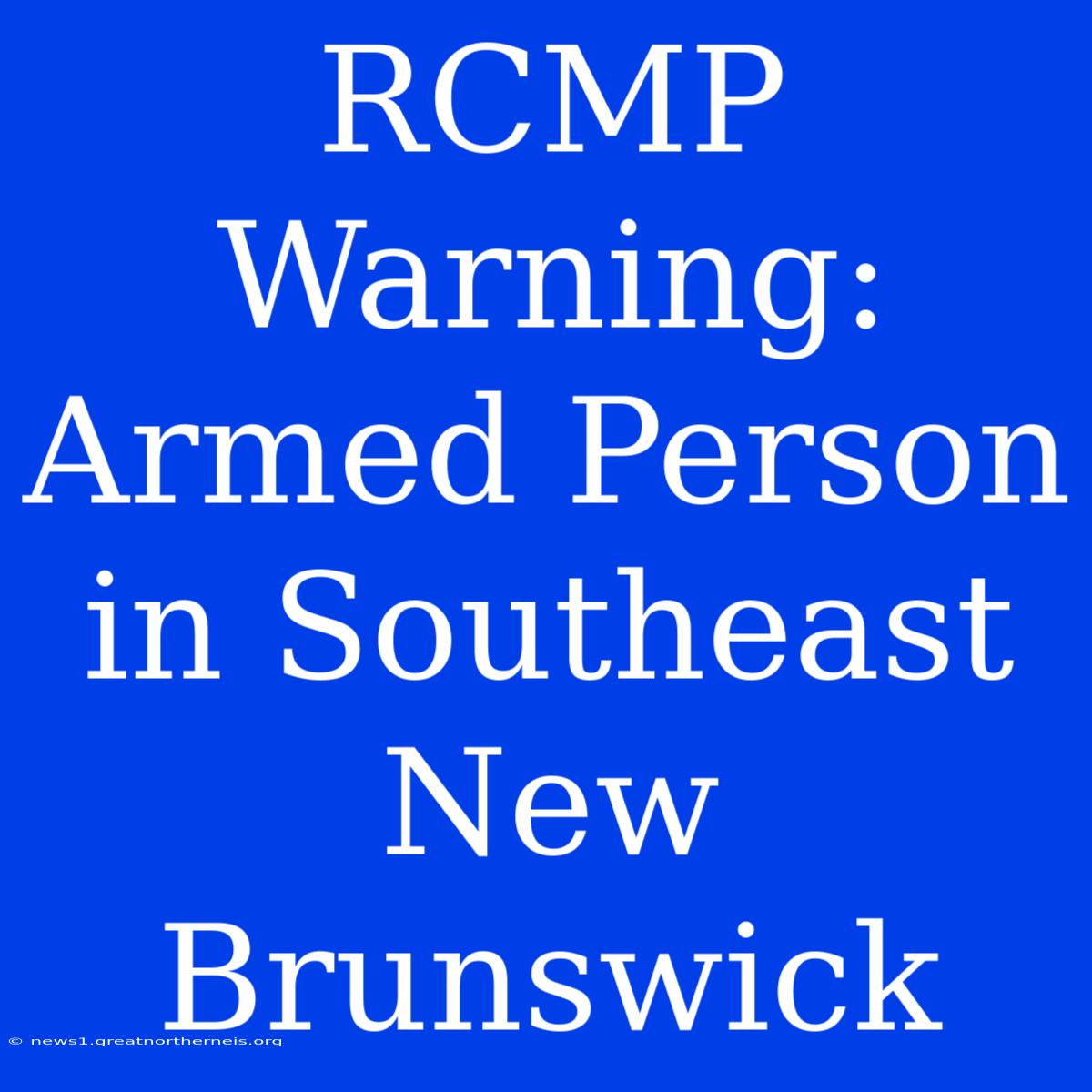 RCMP Warning: Armed Person In Southeast New Brunswick