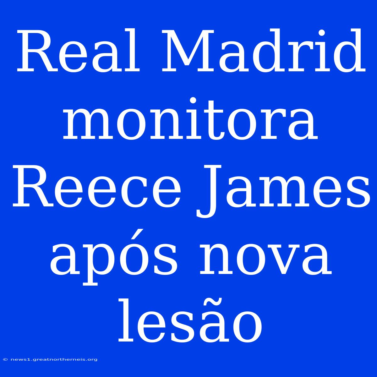 Real Madrid Monitora Reece James Após Nova Lesão