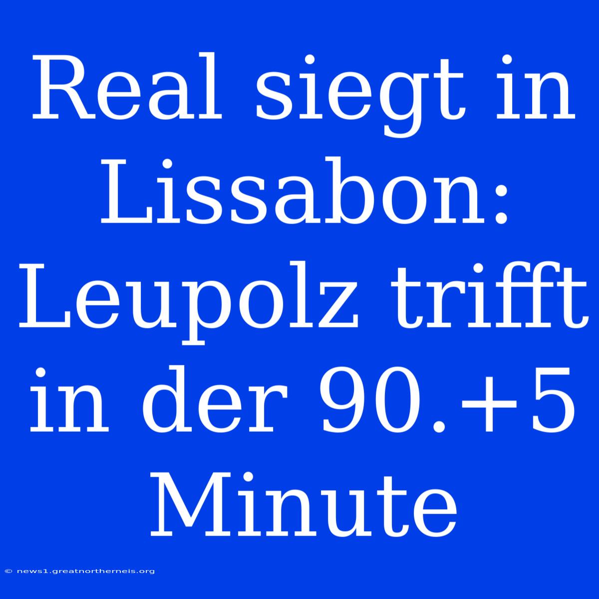 Real Siegt In Lissabon: Leupolz Trifft In Der 90.+5 Minute