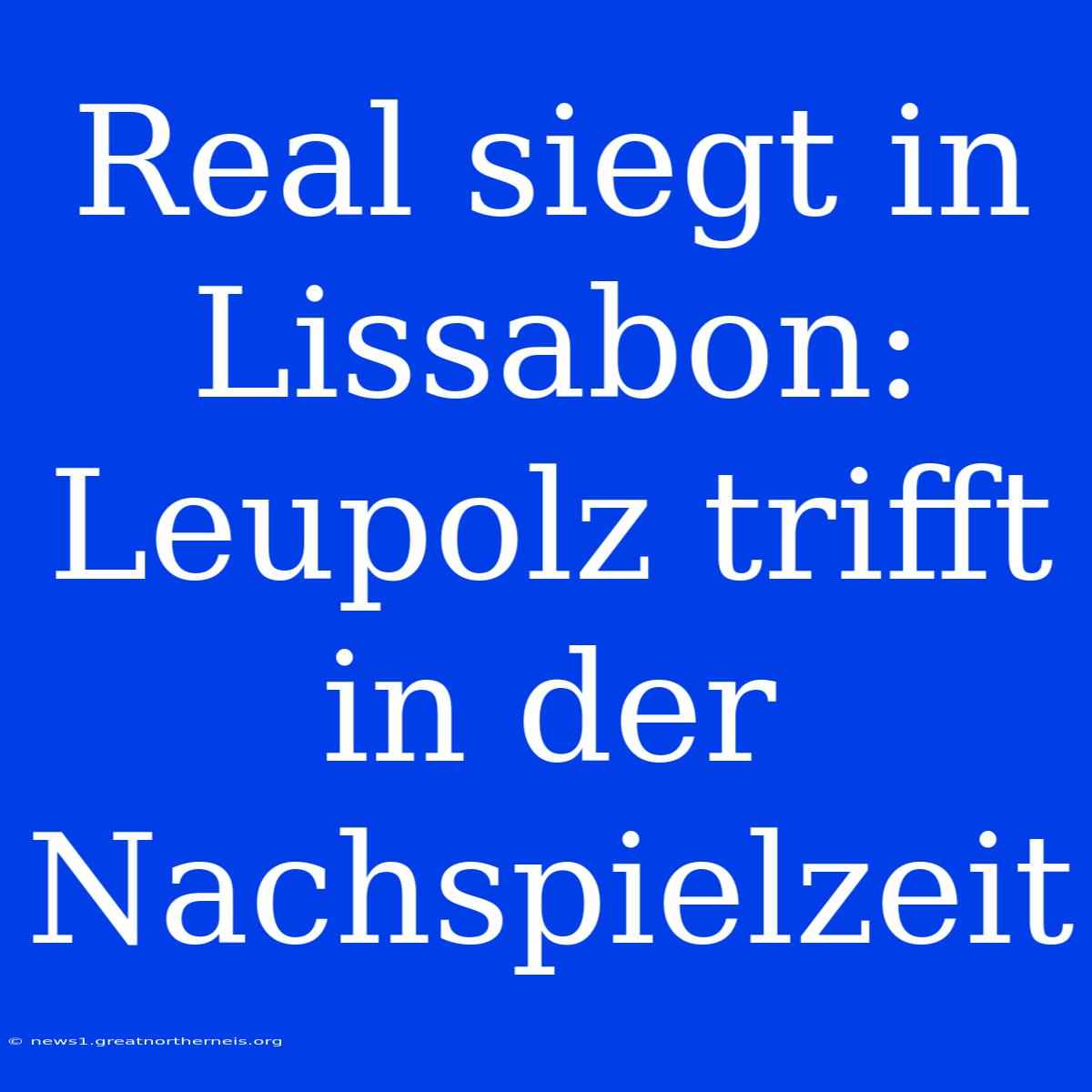 Real Siegt In Lissabon: Leupolz Trifft In Der Nachspielzeit