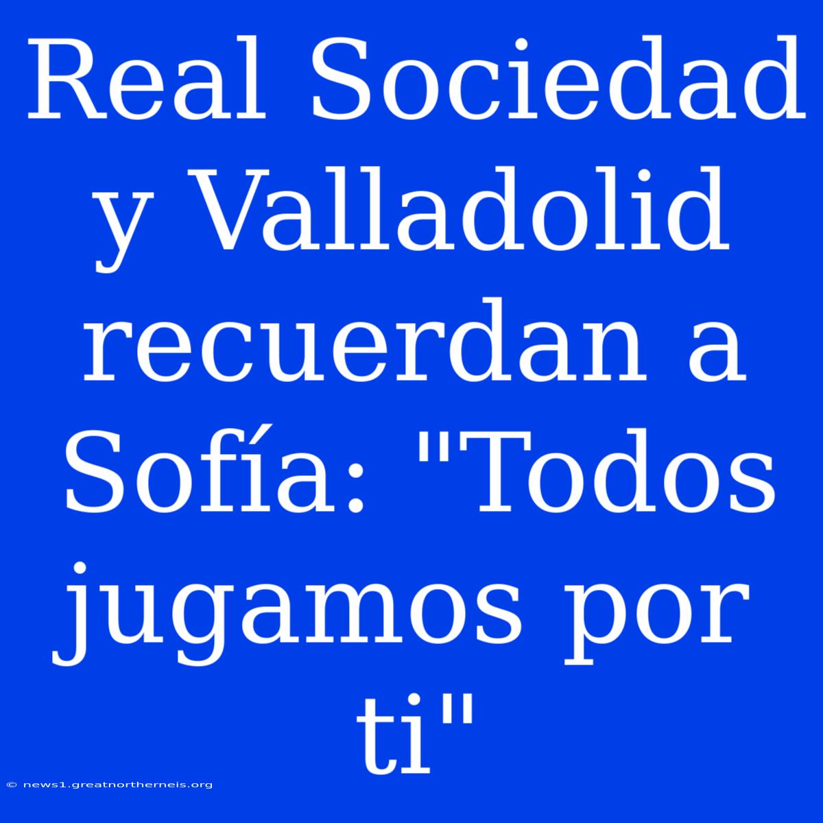 Real Sociedad Y Valladolid Recuerdan A Sofía: 