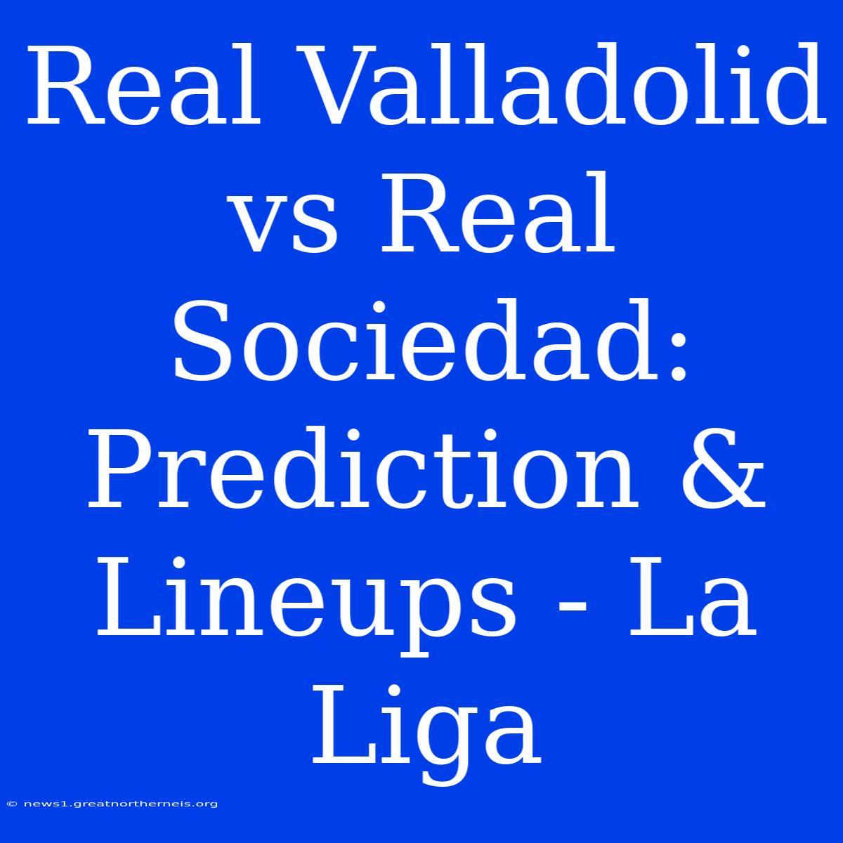 Real Valladolid Vs Real Sociedad: Prediction & Lineups - La Liga