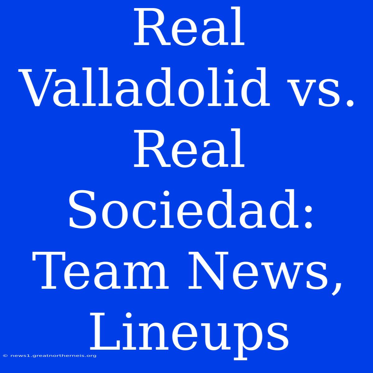 Real Valladolid Vs. Real Sociedad: Team News, Lineups