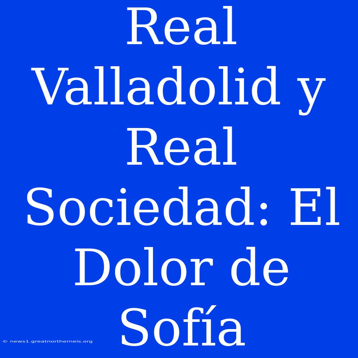 Real Valladolid Y Real Sociedad: El Dolor De Sofía