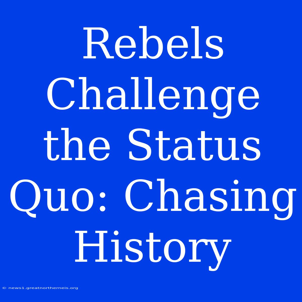 Rebels Challenge The Status Quo: Chasing History