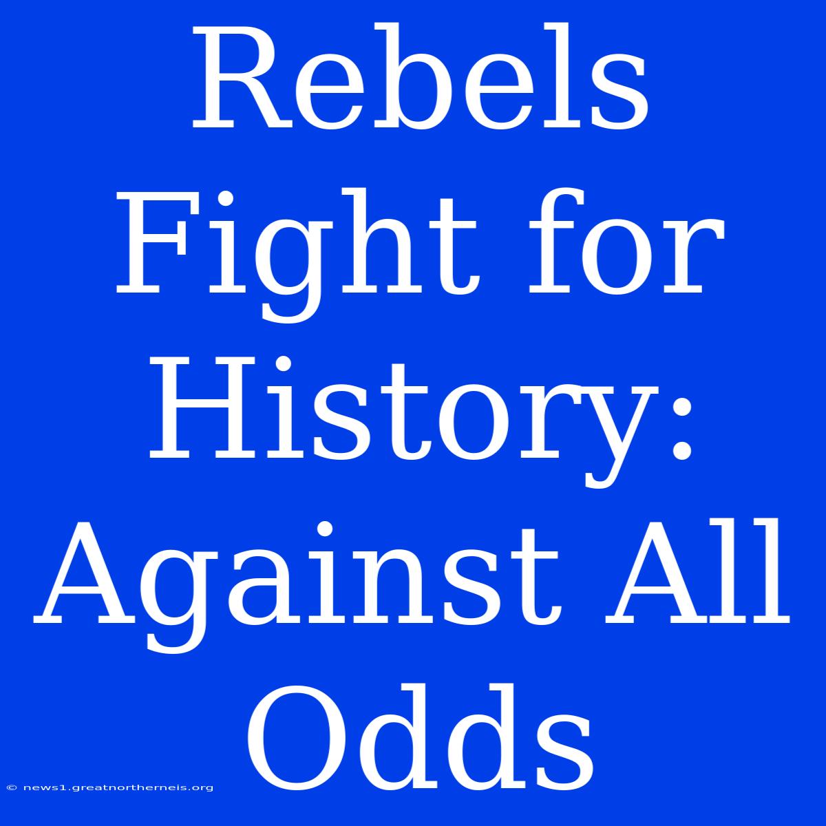 Rebels Fight For History: Against All Odds