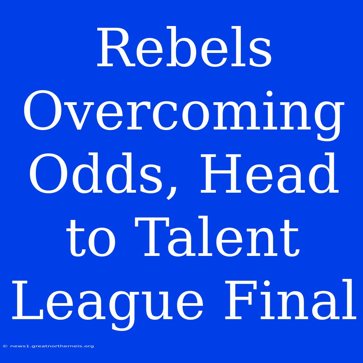 Rebels Overcoming Odds, Head To Talent League Final