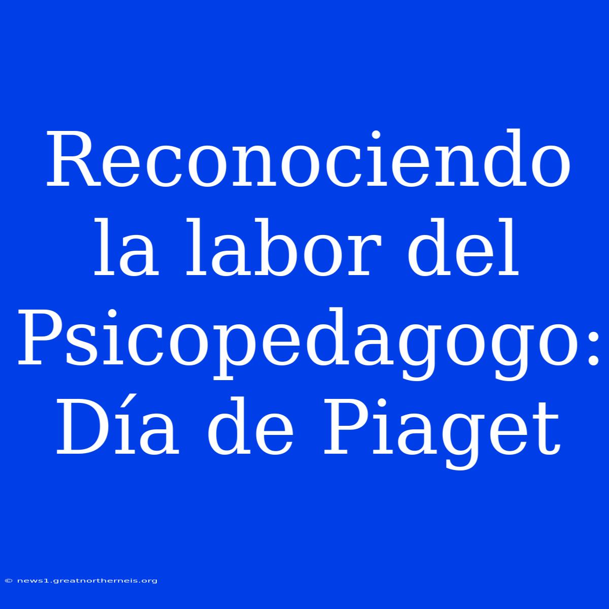 Reconociendo La Labor Del Psicopedagogo: Día De Piaget