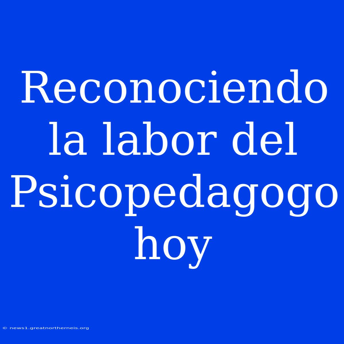 Reconociendo La Labor Del Psicopedagogo Hoy