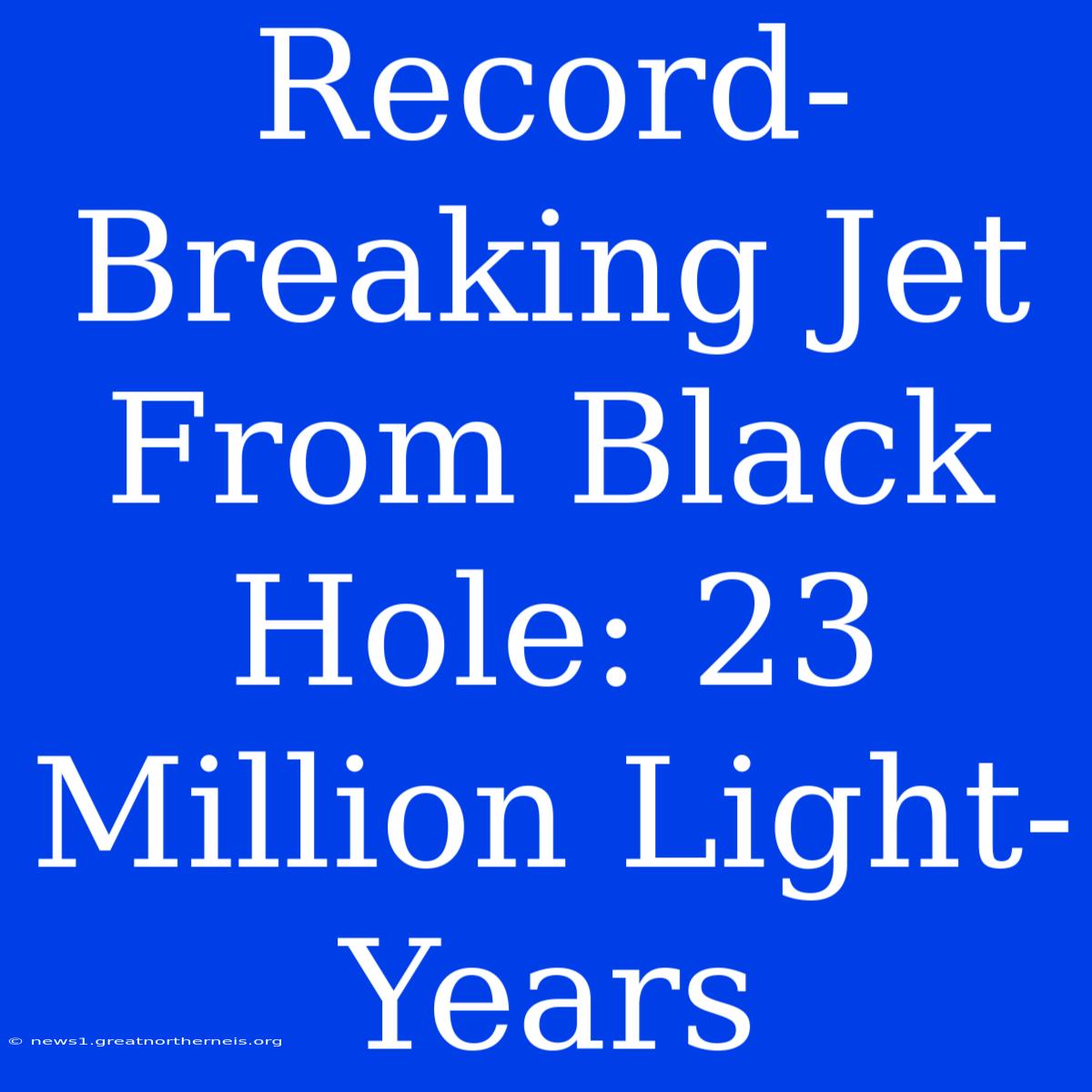 Record-Breaking Jet From Black Hole: 23 Million Light-Years