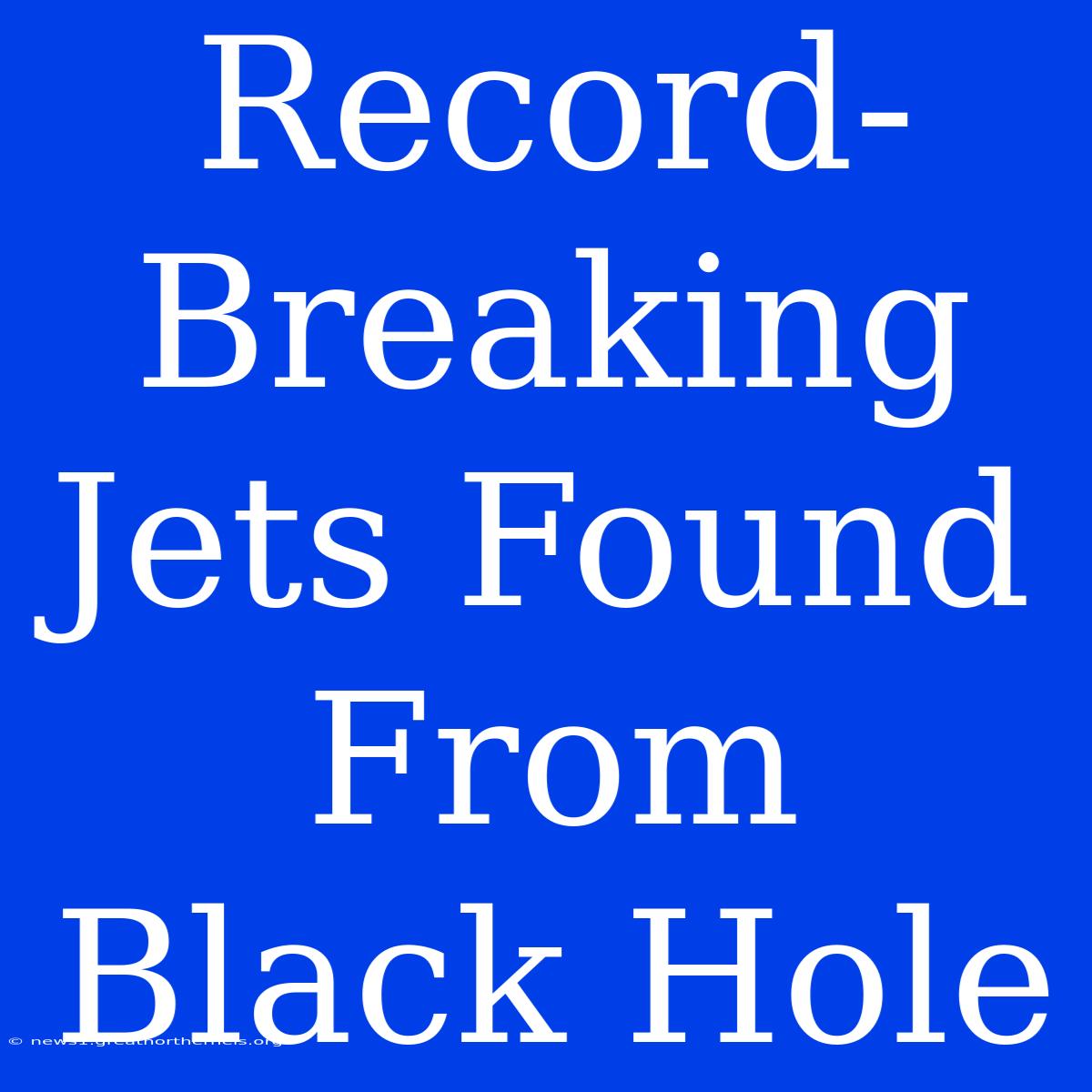 Record-Breaking Jets Found From Black Hole