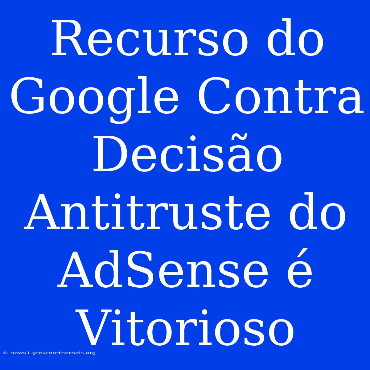 Recurso Do Google Contra Decisão Antitruste Do AdSense É Vitorioso