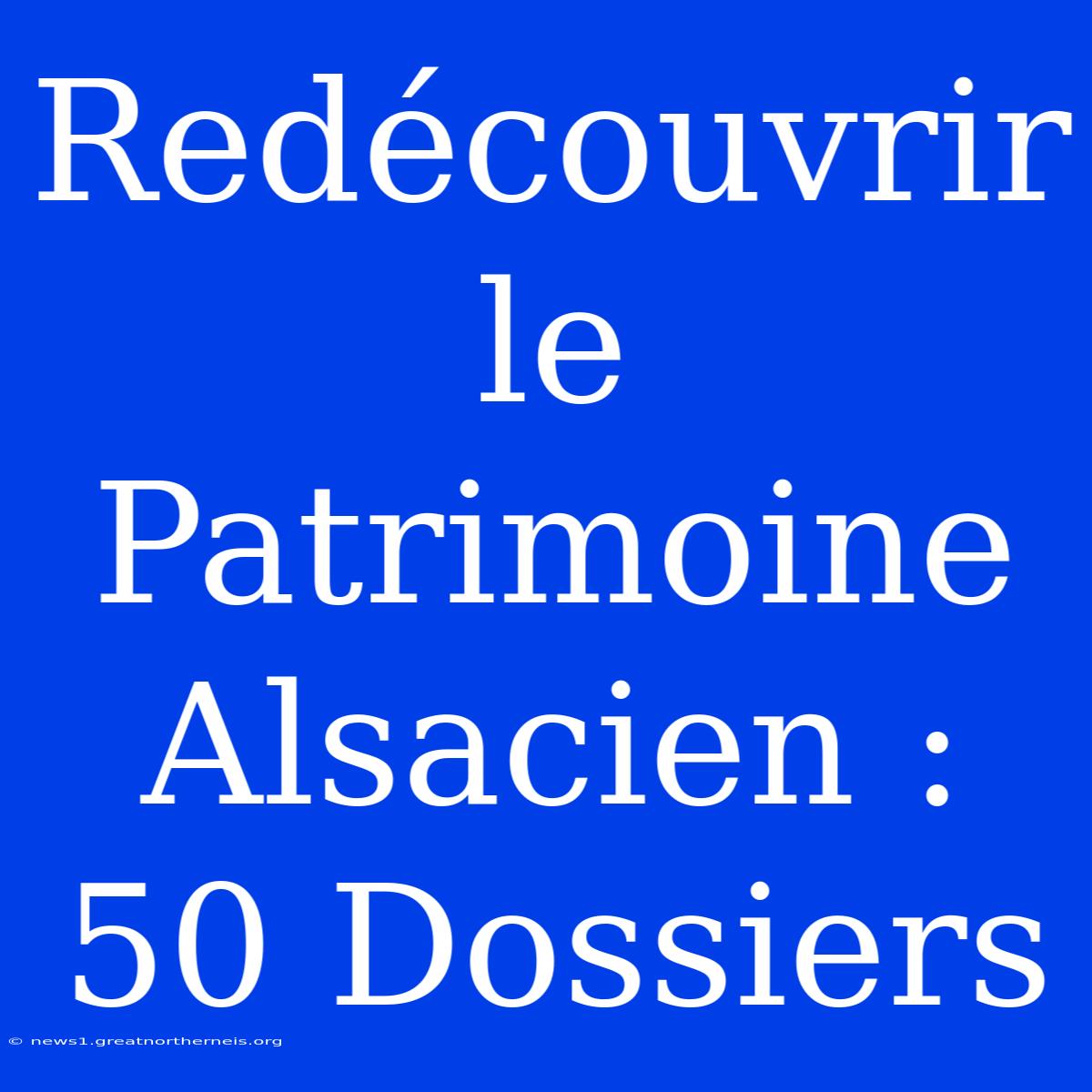 Redécouvrir Le Patrimoine Alsacien : 50 Dossiers