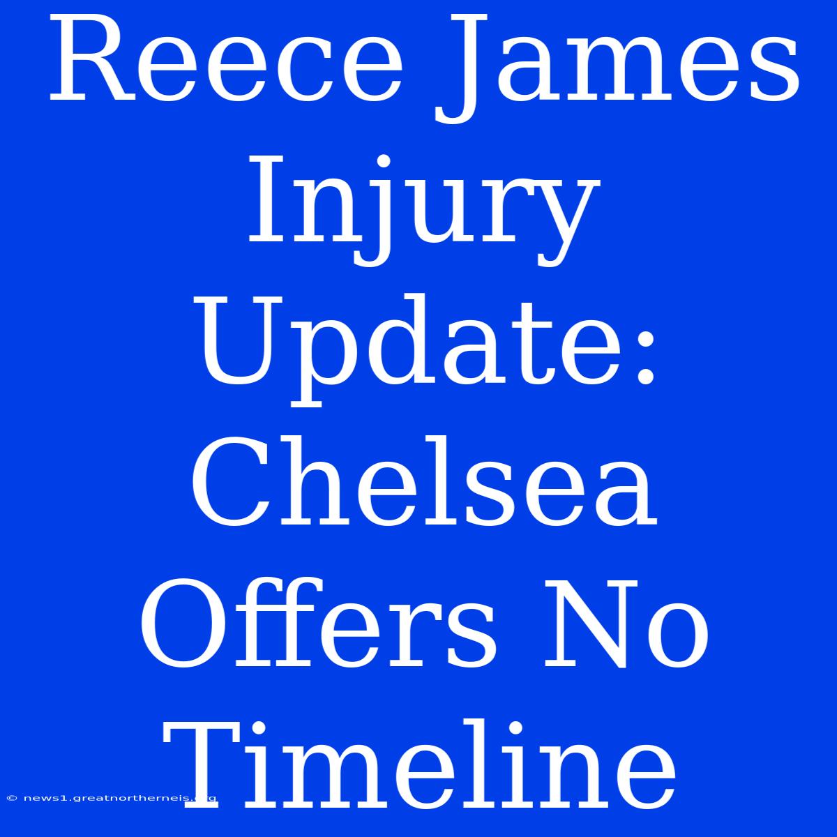 Reece James Injury Update: Chelsea Offers No Timeline