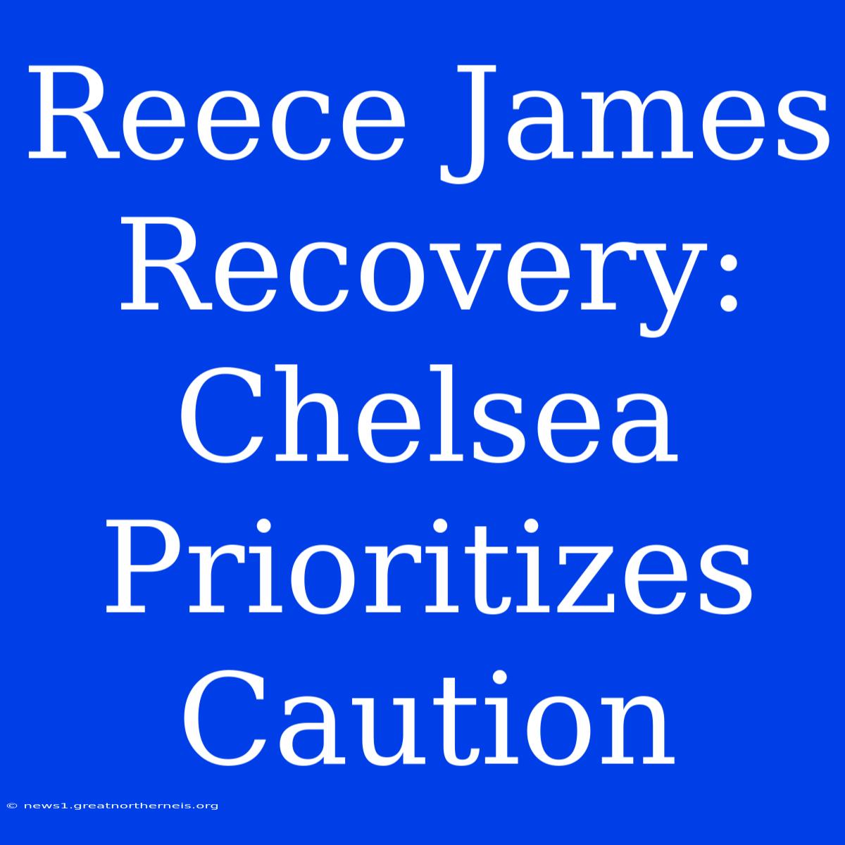 Reece James Recovery: Chelsea Prioritizes Caution