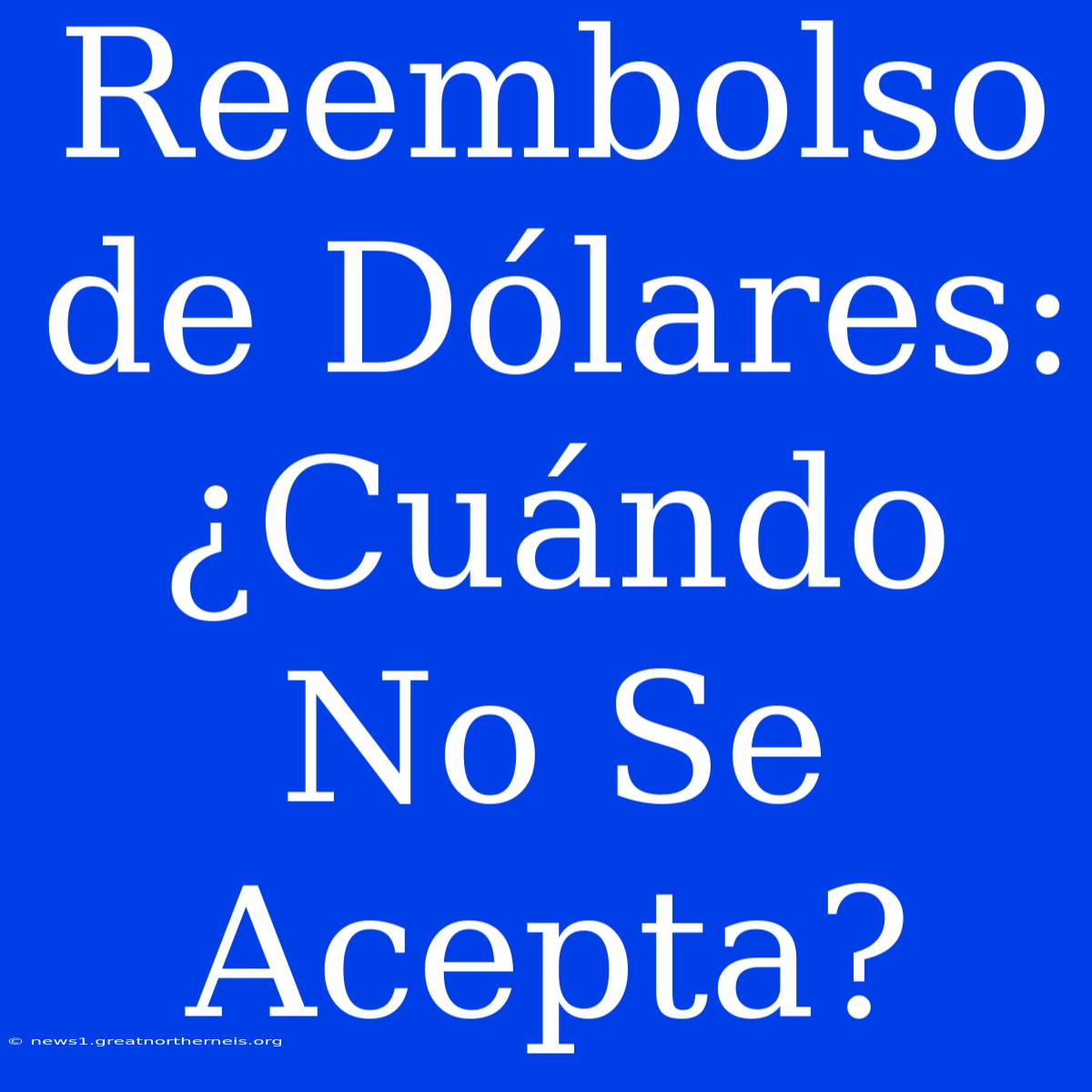 Reembolso De Dólares: ¿Cuándo No Se Acepta?