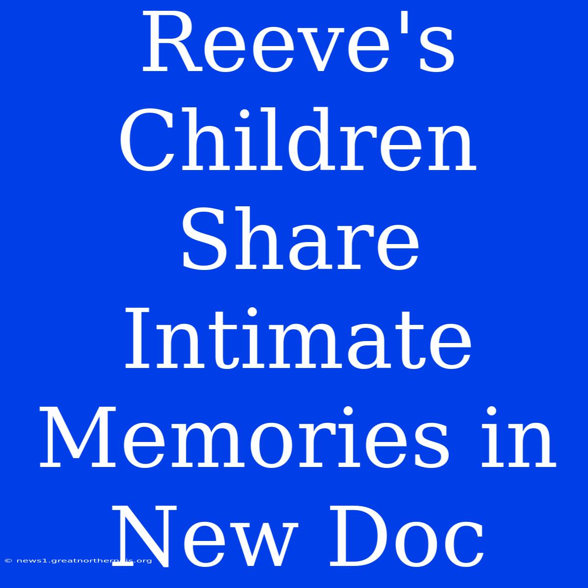 Reeve's Children Share Intimate Memories In New Doc