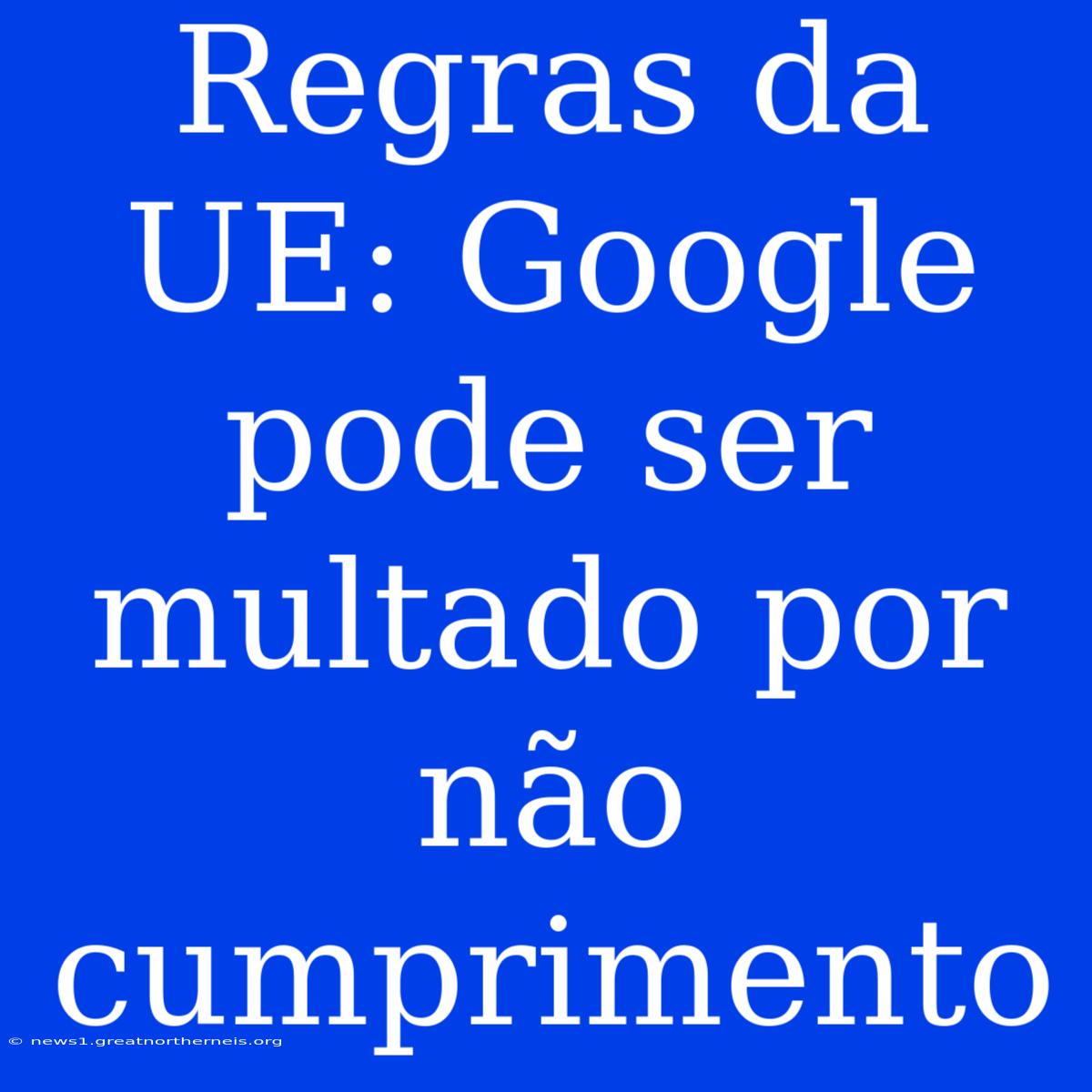 Regras Da UE: Google Pode Ser Multado Por Não Cumprimento