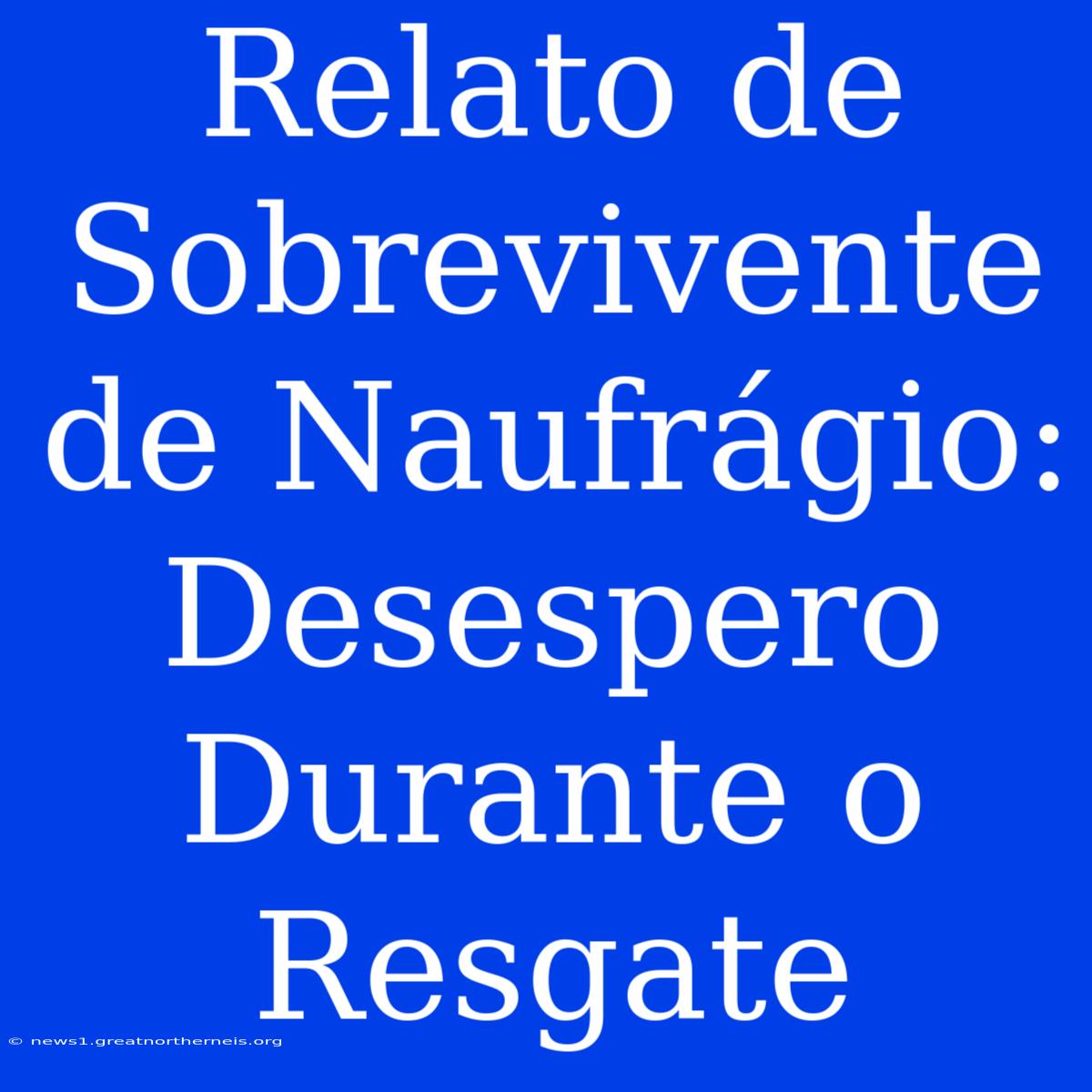 Relato De Sobrevivente De Naufrágio: Desespero Durante O Resgate