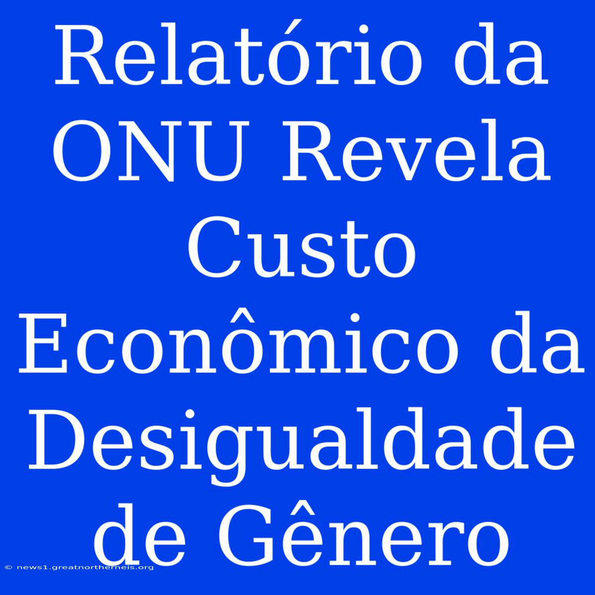 Relatório Da ONU Revela Custo Econômico Da Desigualdade De Gênero