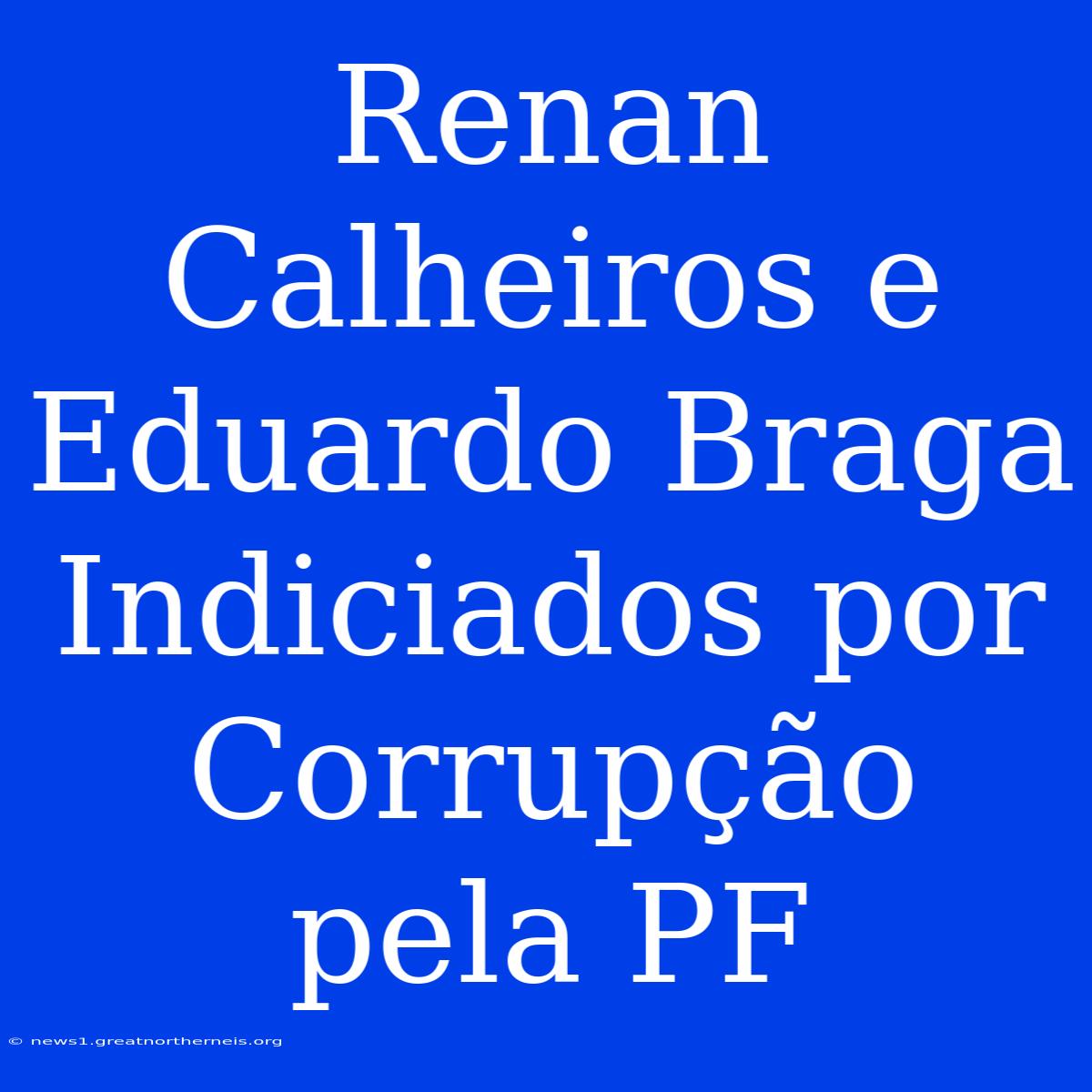 Renan Calheiros E Eduardo Braga Indiciados Por Corrupção Pela PF