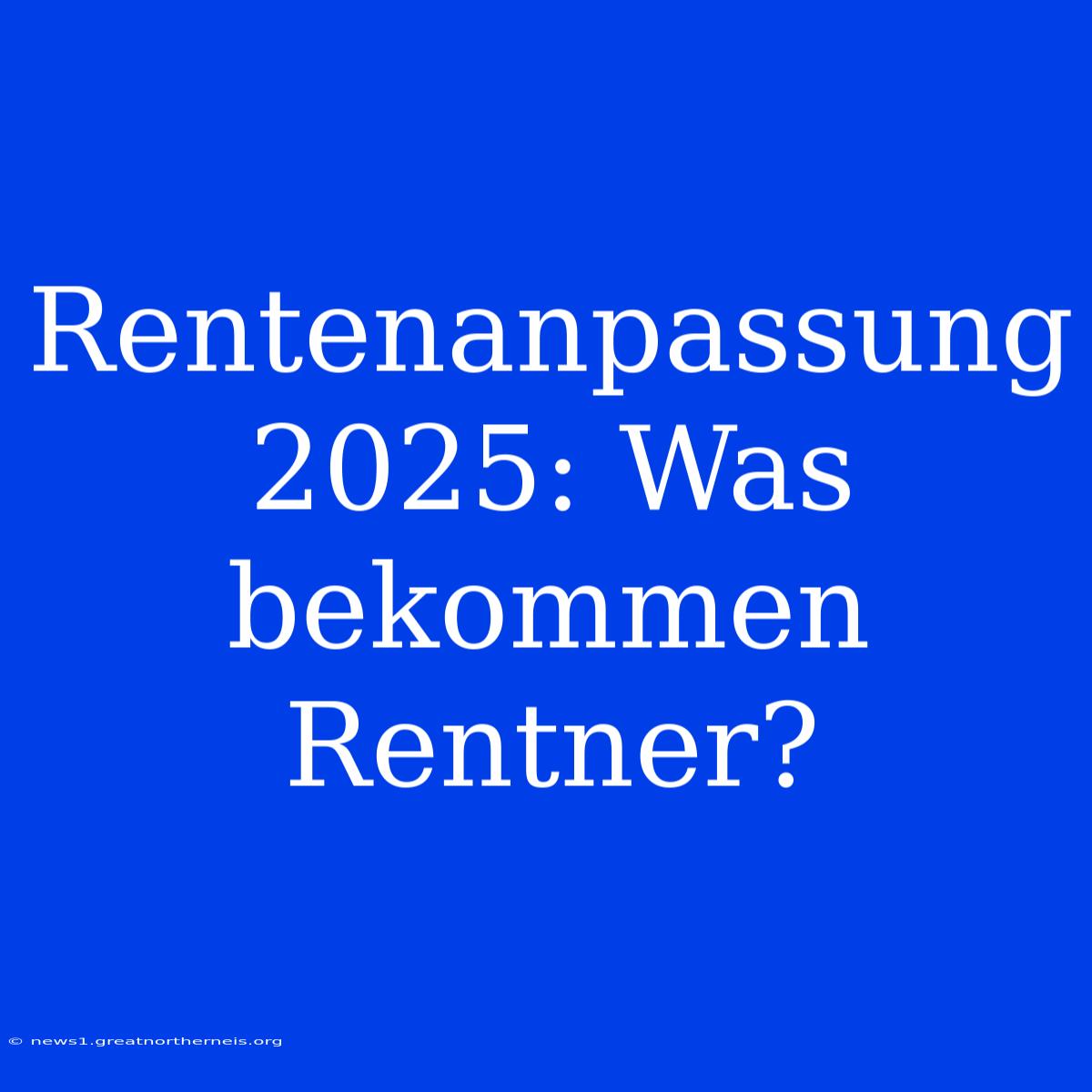 Rentenanpassung 2025: Was Bekommen Rentner?