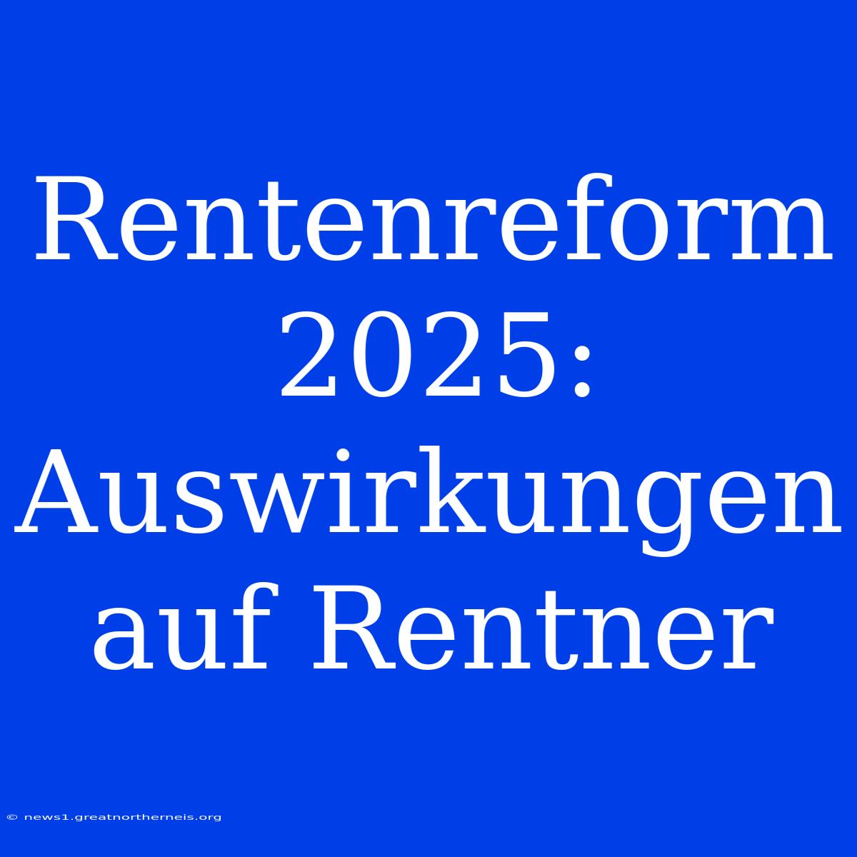 Rentenreform 2025: Auswirkungen Auf Rentner