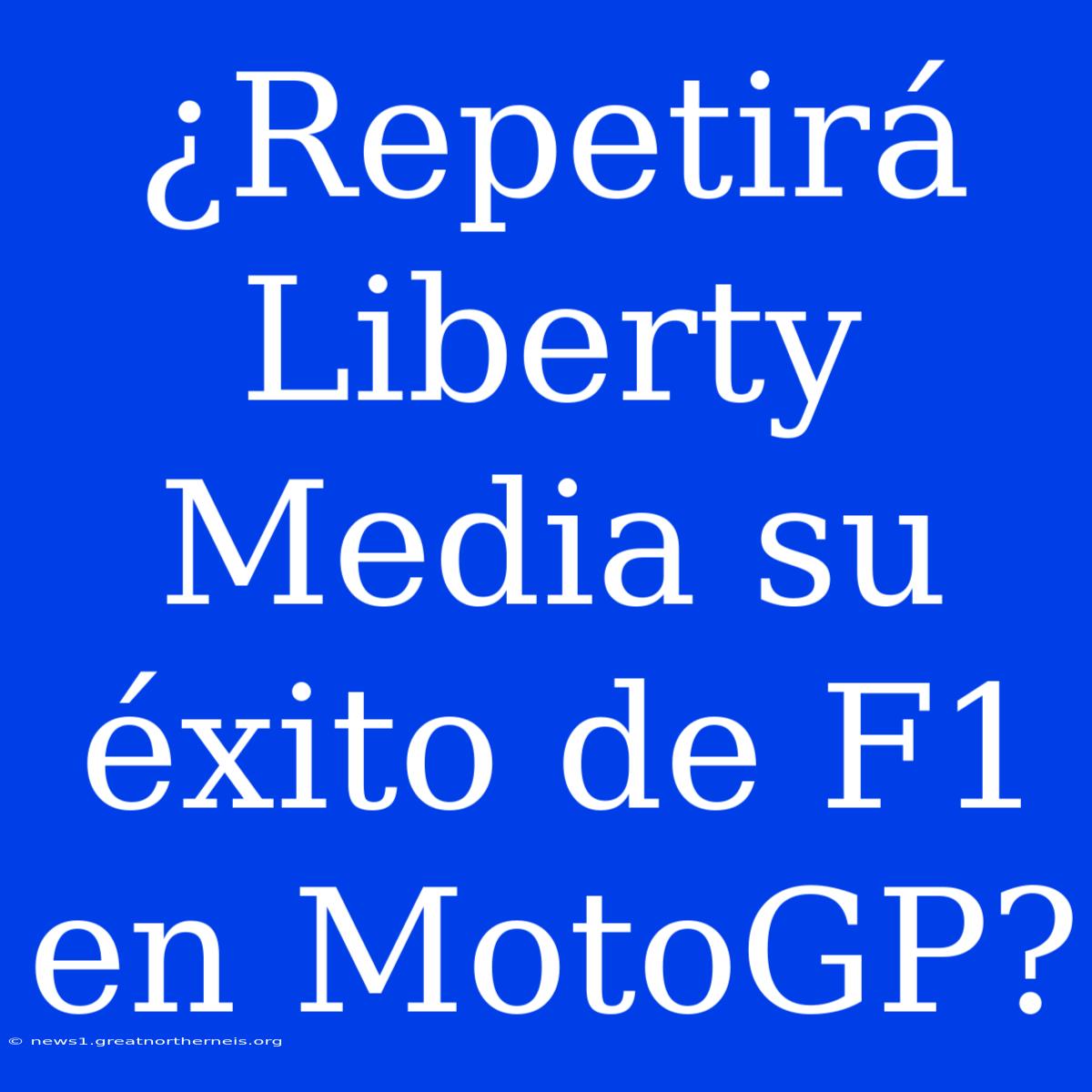 ¿Repetirá Liberty Media Su Éxito De F1 En MotoGP?