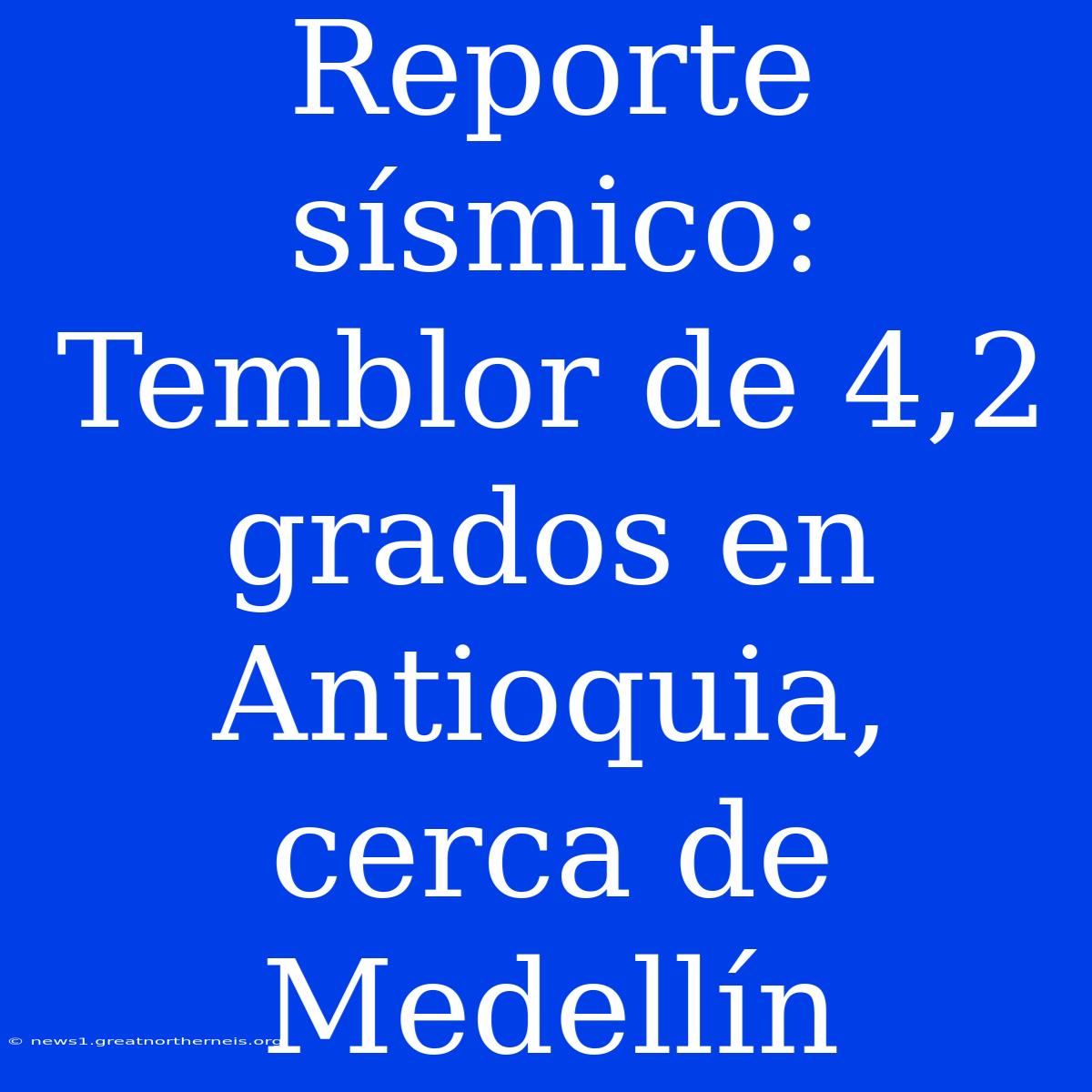 Reporte Sísmico: Temblor De 4,2 Grados En Antioquia, Cerca De Medellín