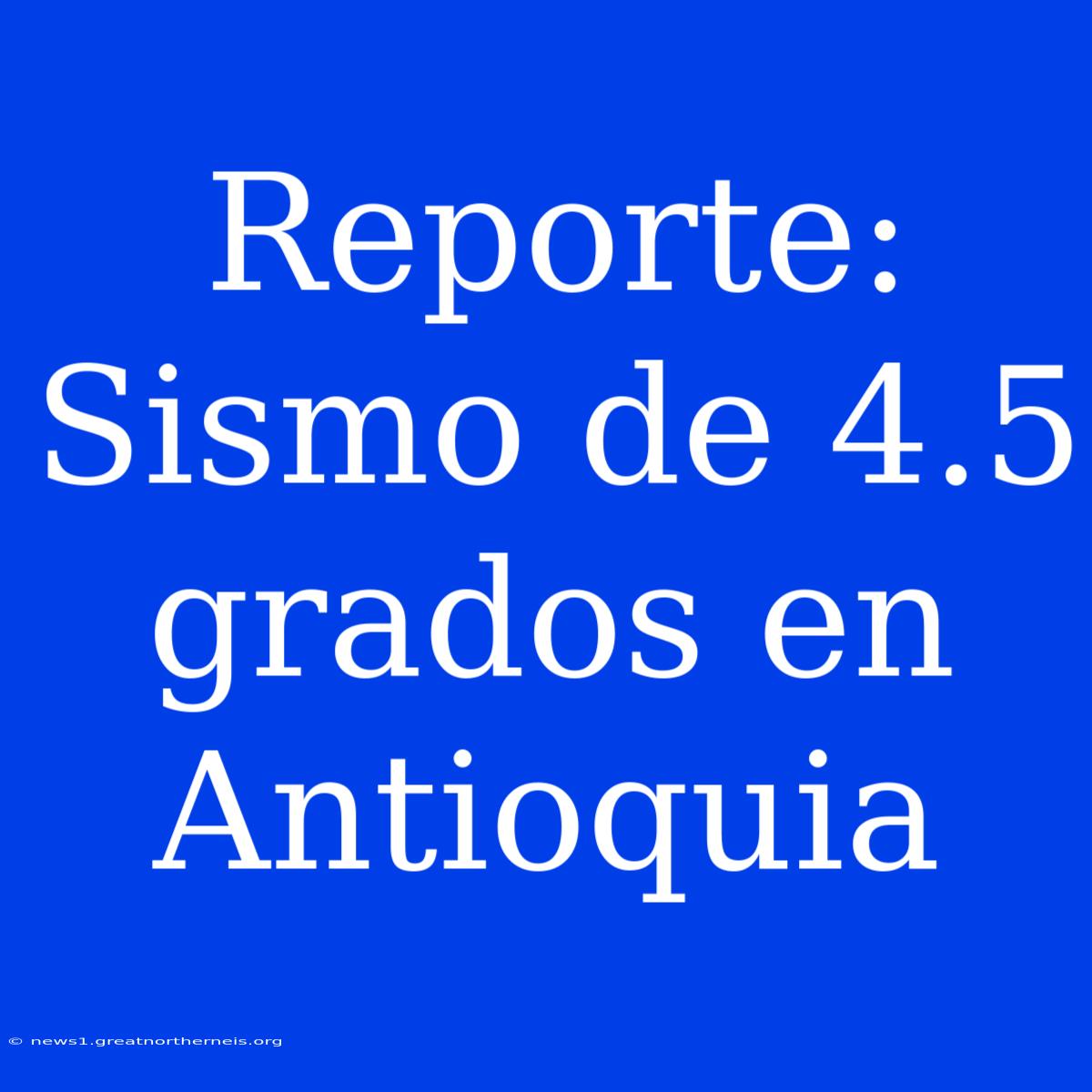 Reporte: Sismo De 4.5 Grados En Antioquia