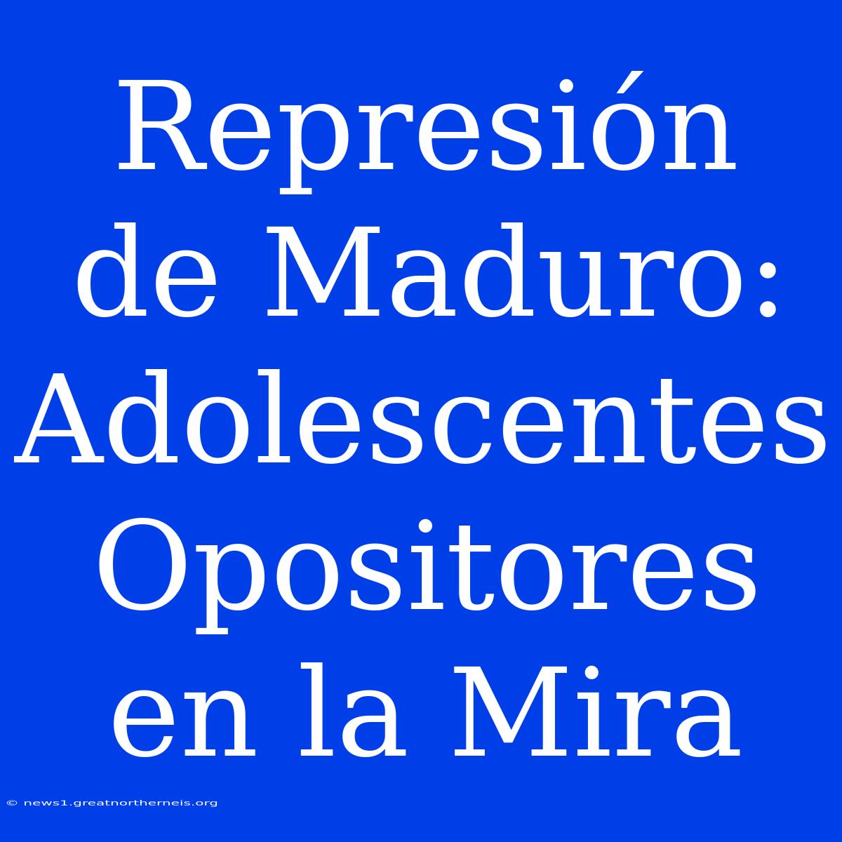 Represión De Maduro: Adolescentes Opositores En La Mira