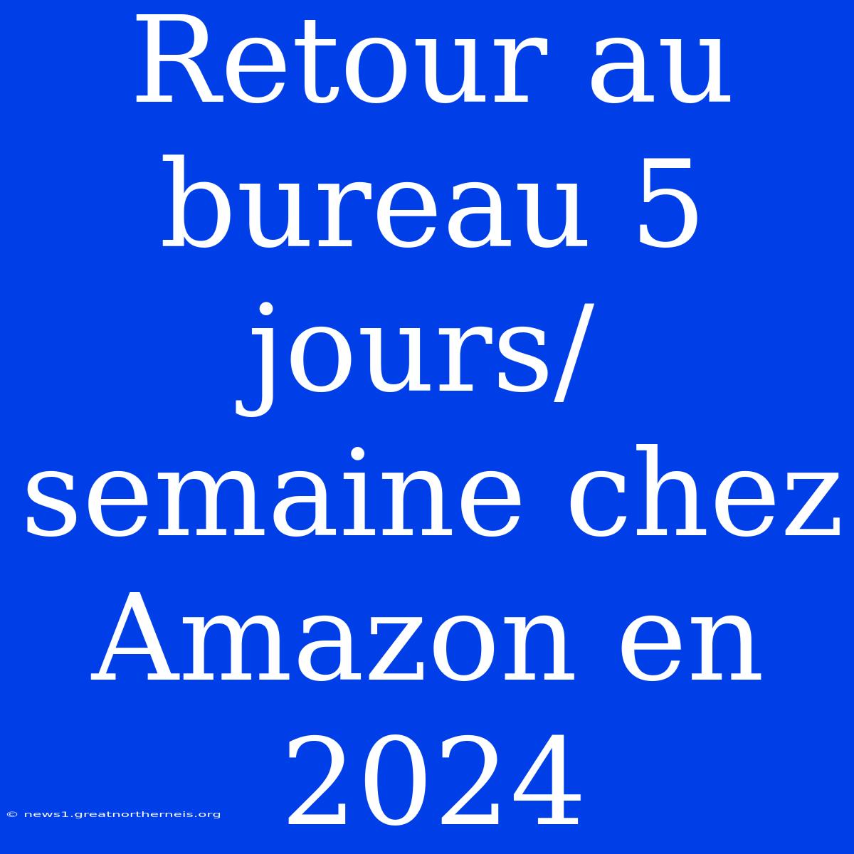 Retour Au Bureau 5 Jours/semaine Chez Amazon En 2024