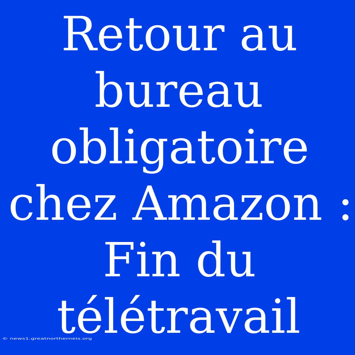 Retour Au Bureau Obligatoire Chez Amazon : Fin Du Télétravail