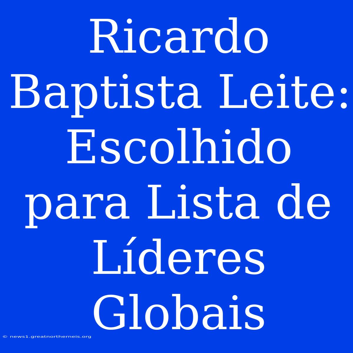 Ricardo Baptista Leite: Escolhido Para Lista De Líderes Globais