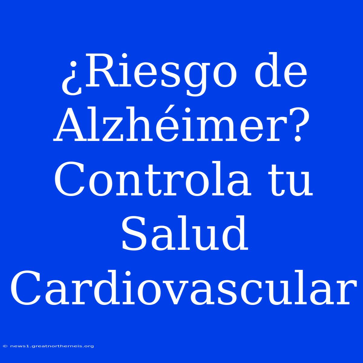 ¿Riesgo De Alzhéimer? Controla Tu Salud Cardiovascular