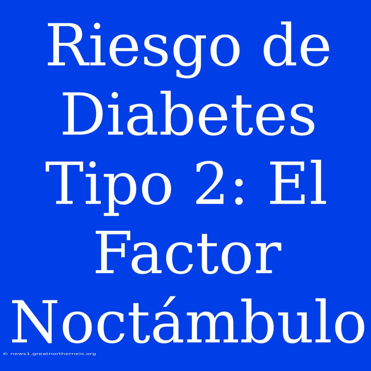 Riesgo De Diabetes Tipo 2: El Factor Noctámbulo