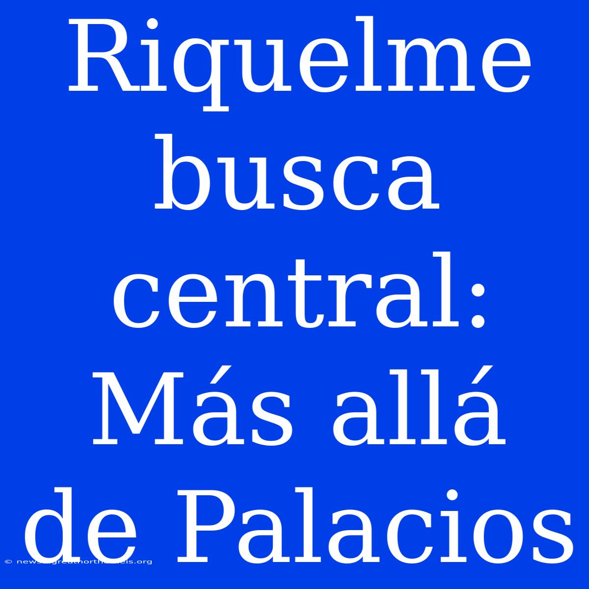 Riquelme Busca Central: Más Allá De Palacios