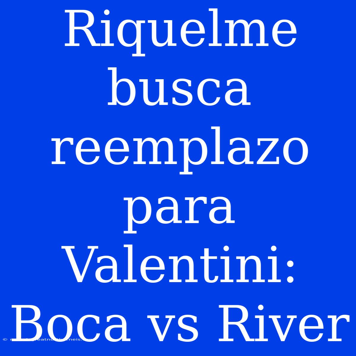 Riquelme Busca Reemplazo Para Valentini: Boca Vs River