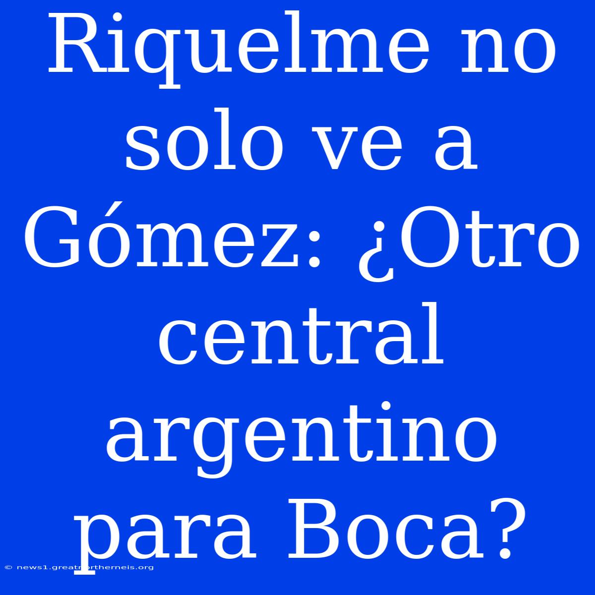 Riquelme No Solo Ve A Gómez: ¿Otro Central Argentino Para Boca?