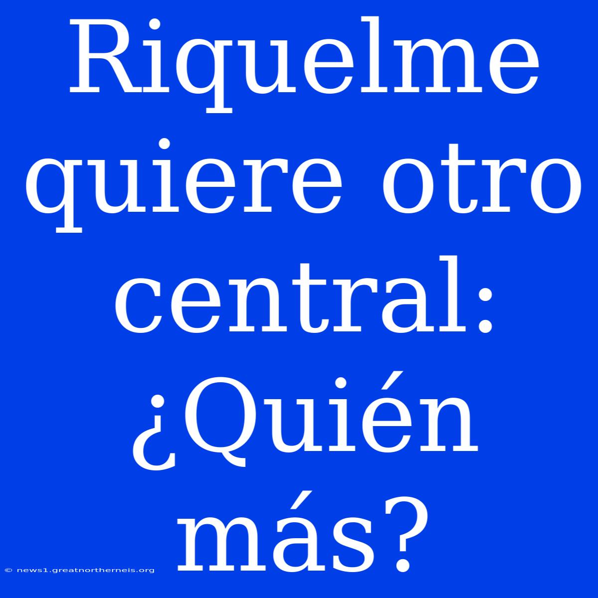 Riquelme Quiere Otro Central: ¿Quién Más?