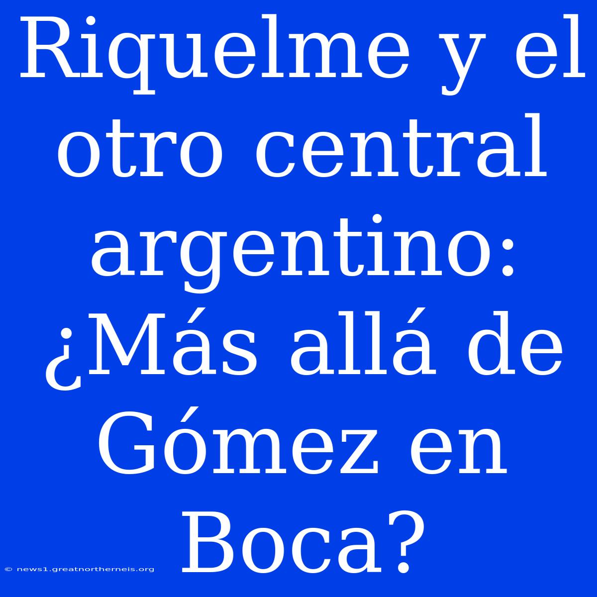 Riquelme Y El Otro Central Argentino: ¿Más Allá De Gómez En Boca?