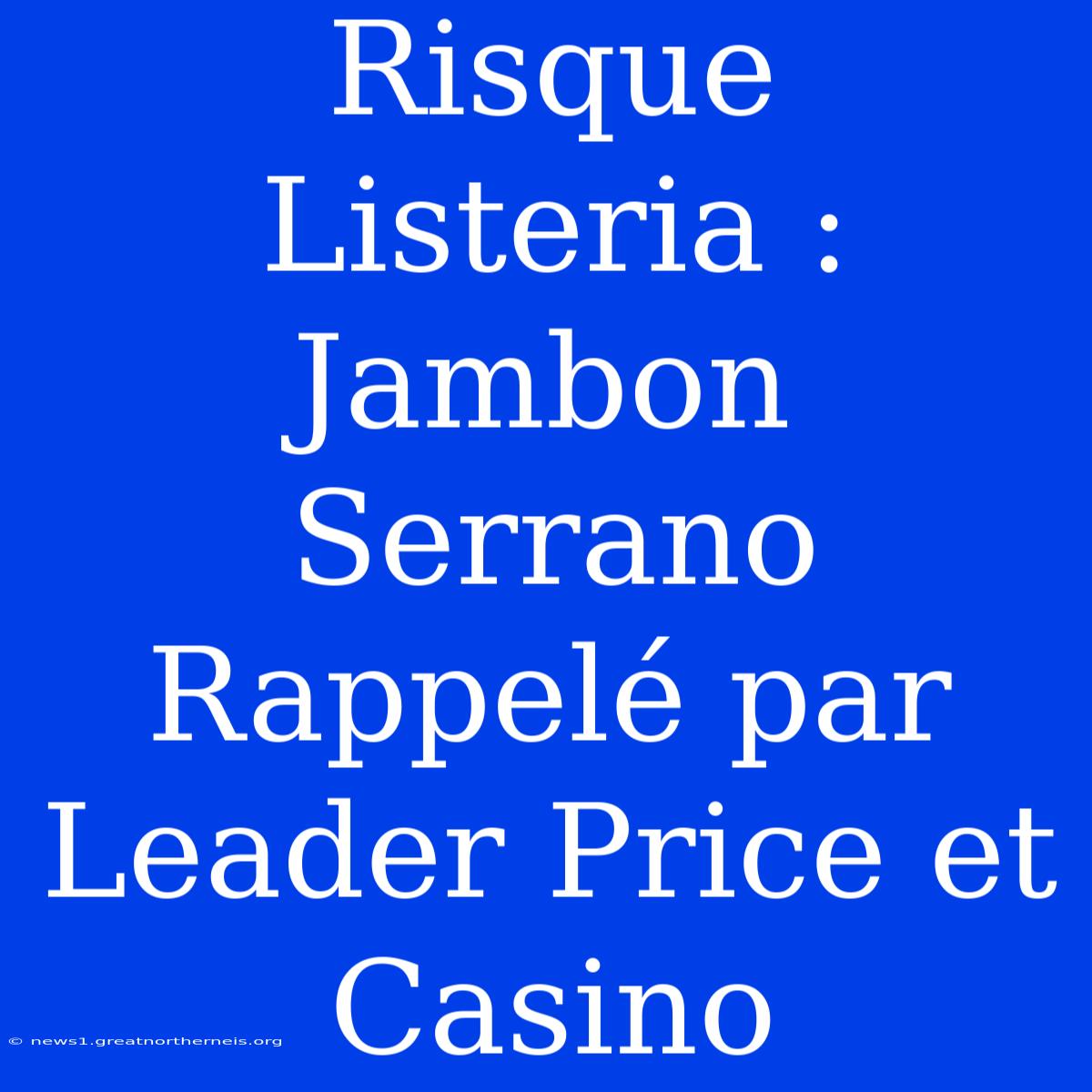 Risque Listeria : Jambon Serrano Rappelé Par Leader Price Et Casino