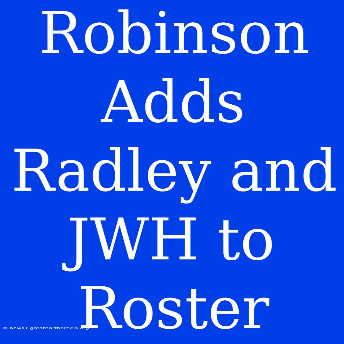 Robinson Adds Radley And JWH To Roster