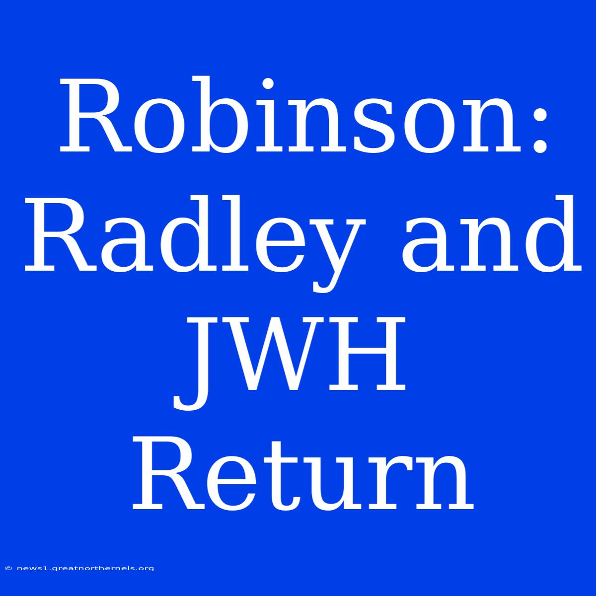 Robinson: Radley And JWH Return