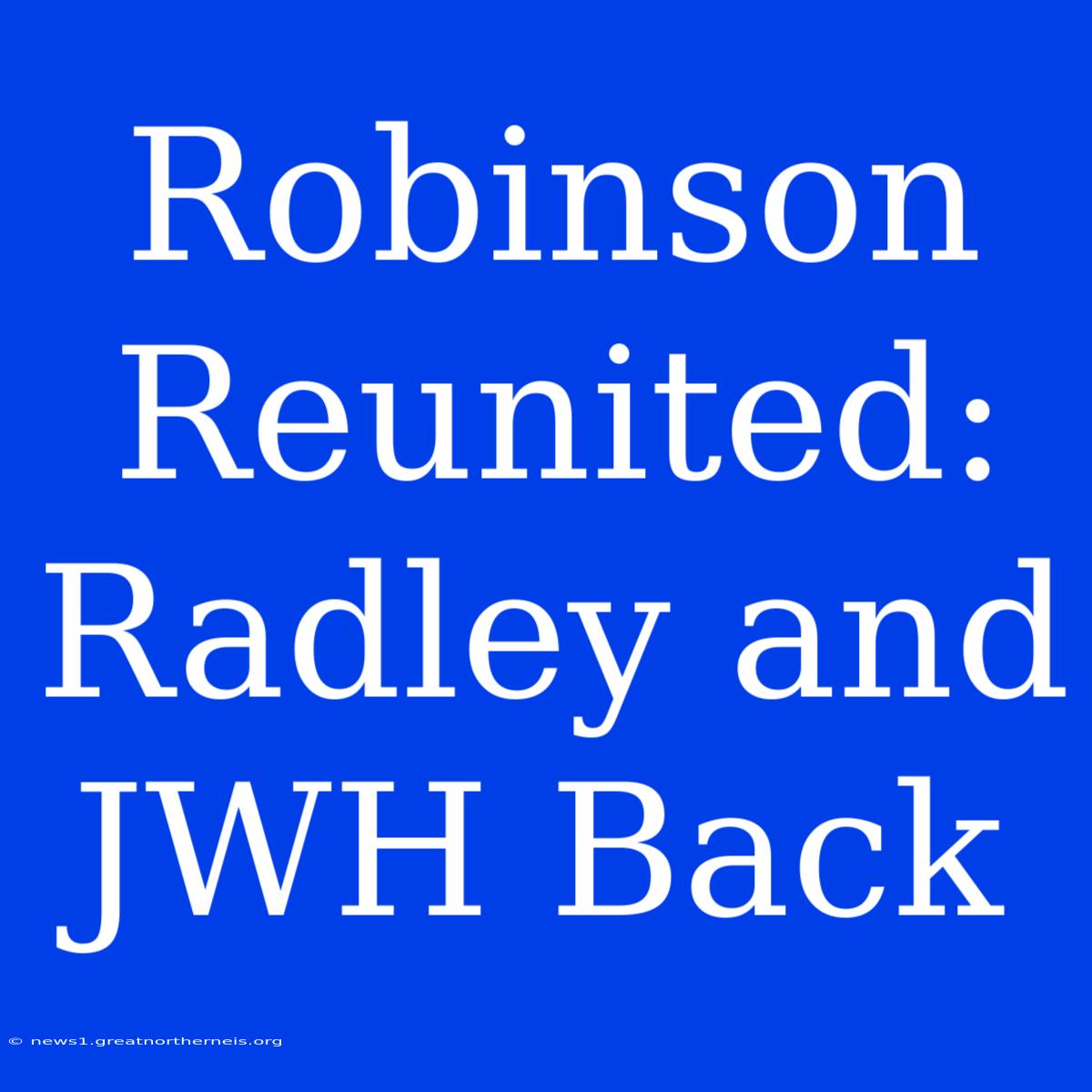 Robinson Reunited: Radley And JWH Back