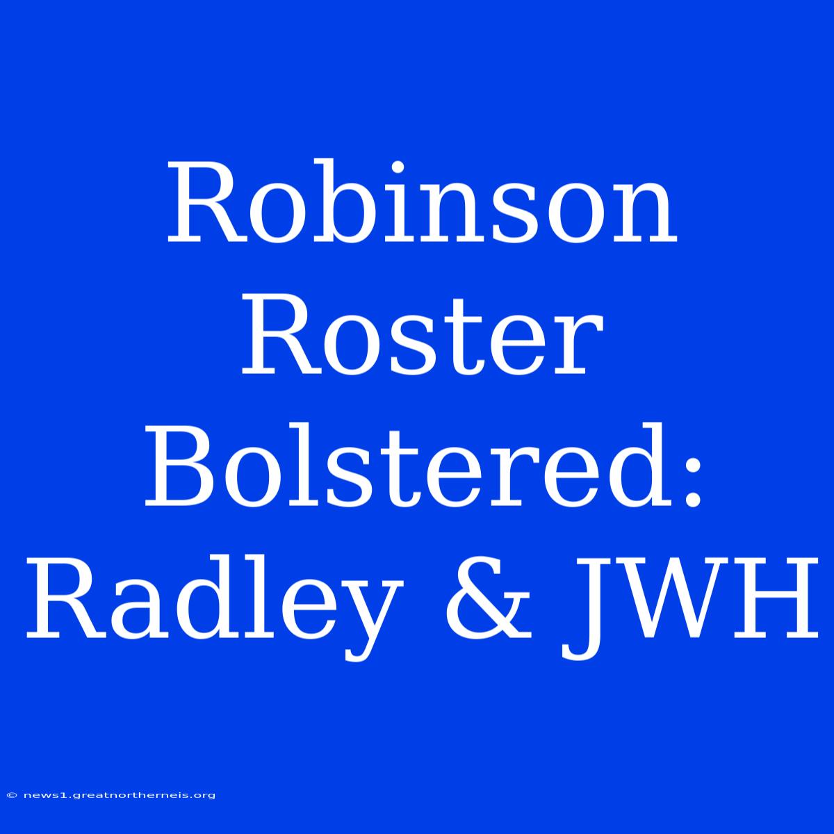 Robinson Roster Bolstered: Radley & JWH